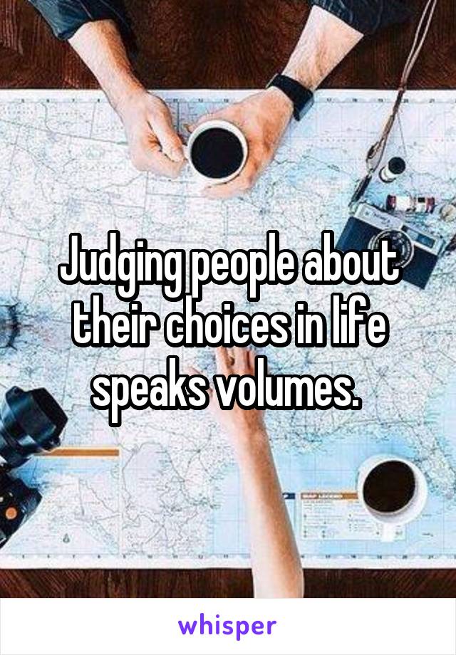 Judging people about their choices in life speaks volumes. 