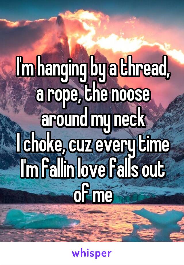 I'm hanging by a thread, a rope, the noose around my neck
I choke, cuz every time I'm fallin love falls out of me