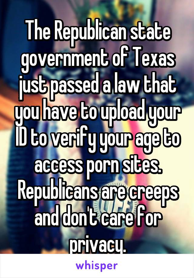 The Republican state government of Texas just passed a law that you have to upload your ID to verify your age to access porn sites. Republicans are creeps and don't care for privacy.