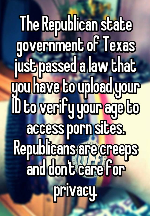 The Republican state government of Texas just passed a law that you have to upload your ID to verify your age to access porn sites. Republicans are creeps and don't care for privacy.