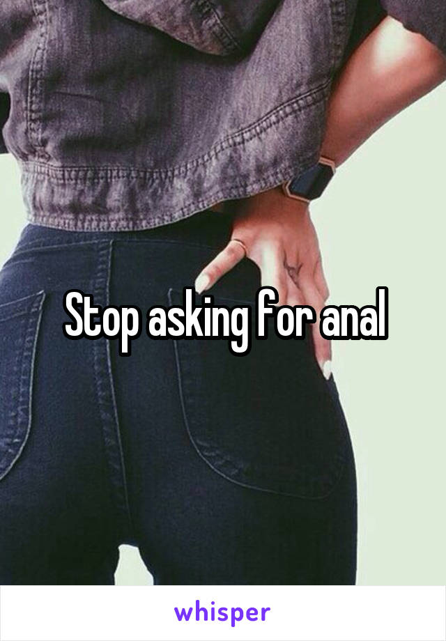 Stop asking for anal