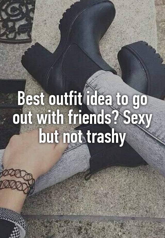 Best outfit idea to go out with friends? Sexy but not trashy