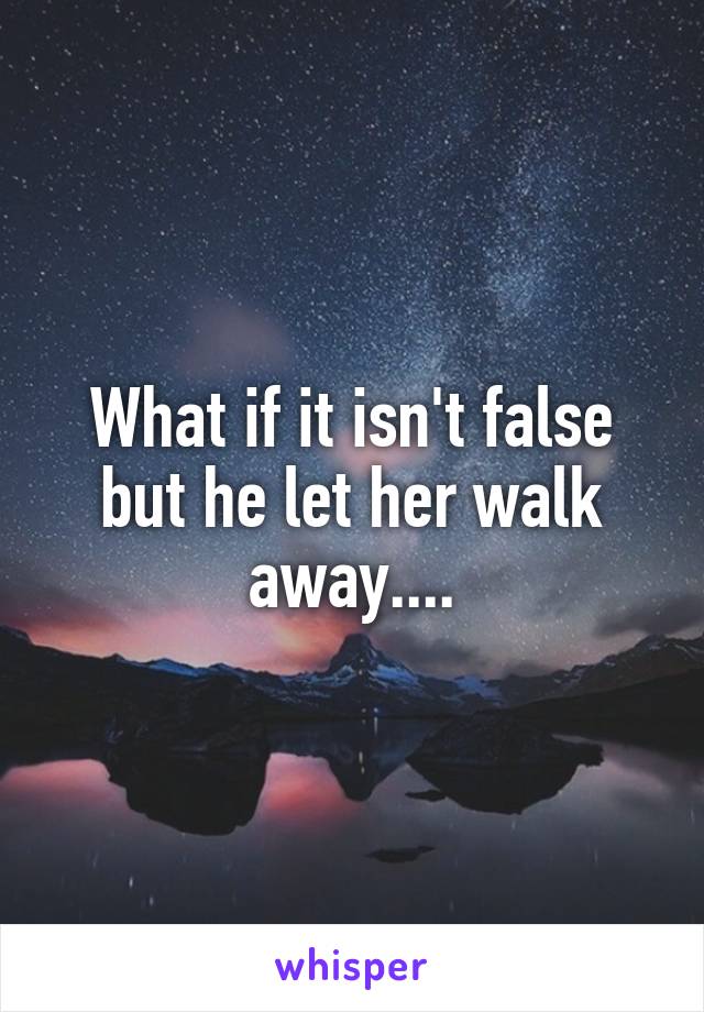 What if it isn't false but he let her walk away....