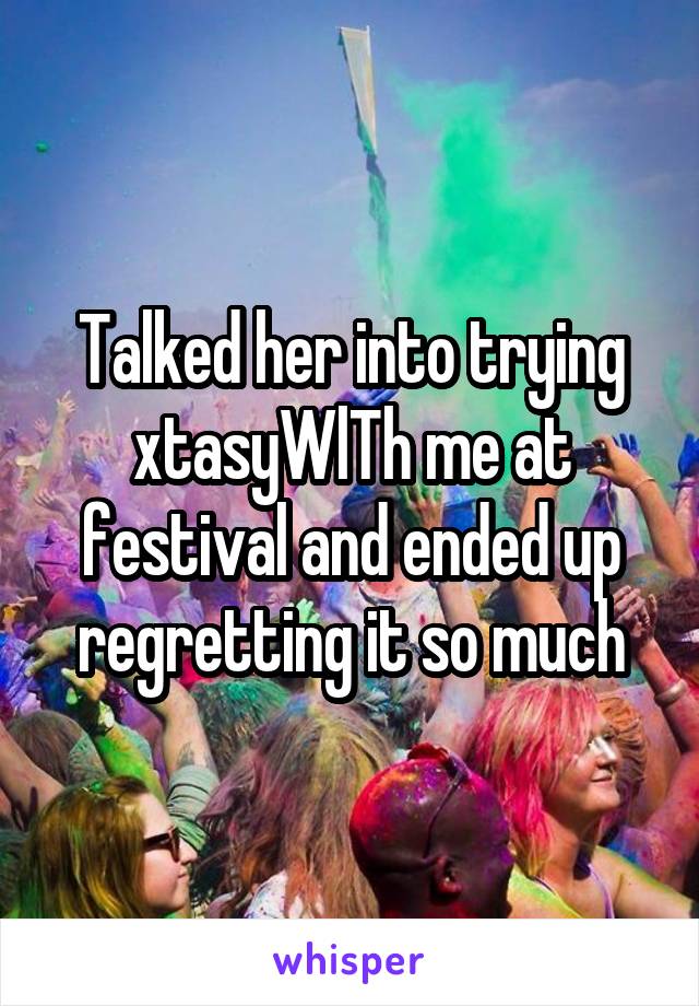 Talked her into trying xtasyWlTh me at festival and ended up regretting it so much