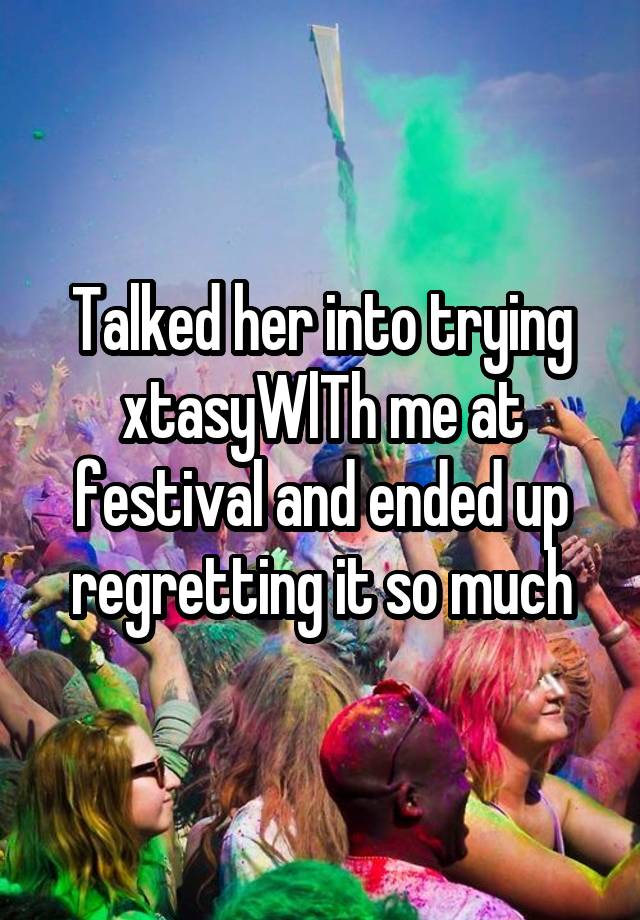 Talked her into trying xtasyWlTh me at festival and ended up regretting it so much