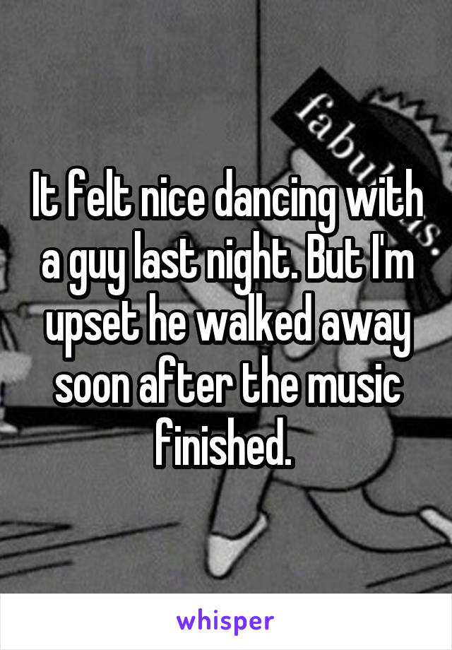 It felt nice dancing with a guy last night. But I'm upset he walked away soon after the music finished. 