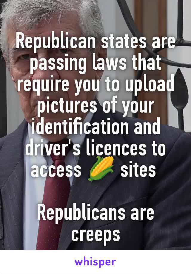 Republican states are passing laws that require you to upload pictures of your identification and driver's licences to access 🌽 sites 

Republicans are creeps