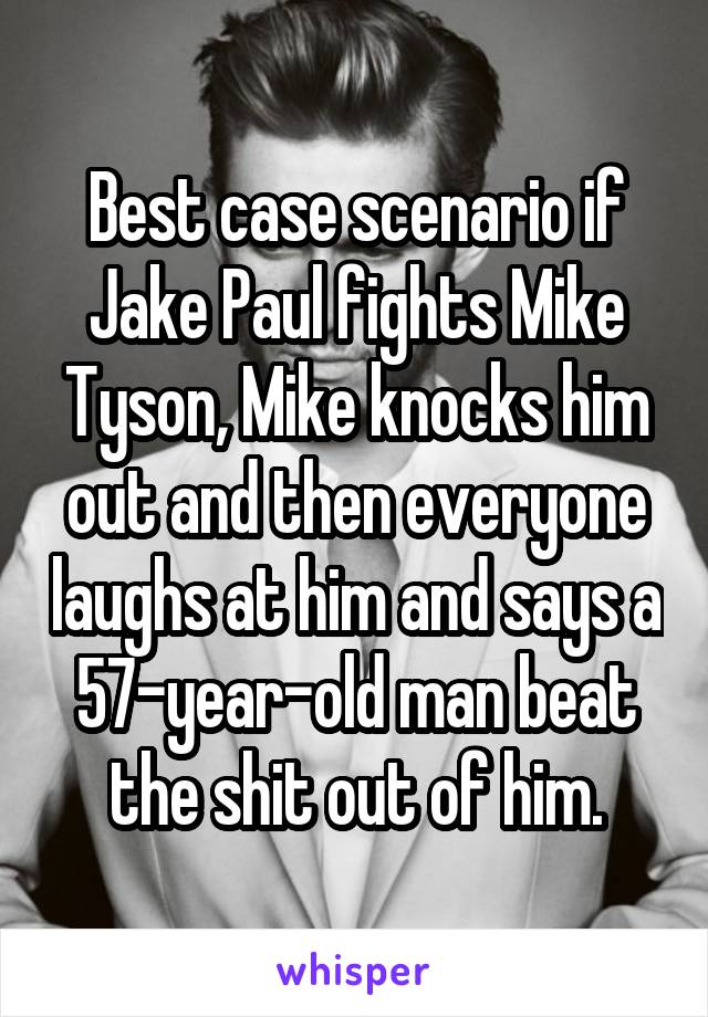 Best case scenario if Jake Paul fights Mike Tyson, Mike knocks him out and then everyone laughs at him and says a 57-year-old man beat the shit out of him.