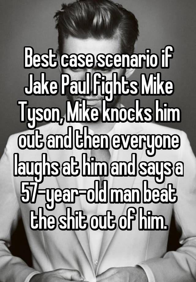 Best case scenario if Jake Paul fights Mike Tyson, Mike knocks him out and then everyone laughs at him and says a 57-year-old man beat the shit out of him.