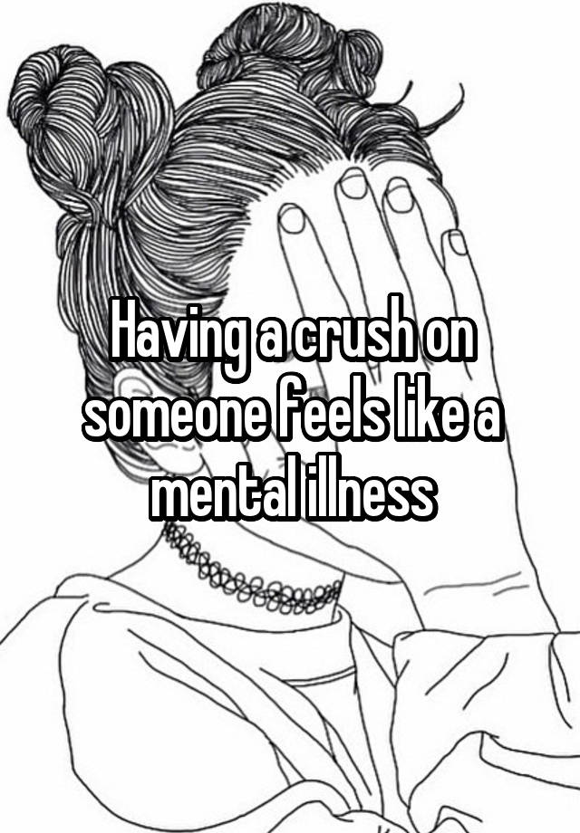 Having a crush on someone feels like a mental illness