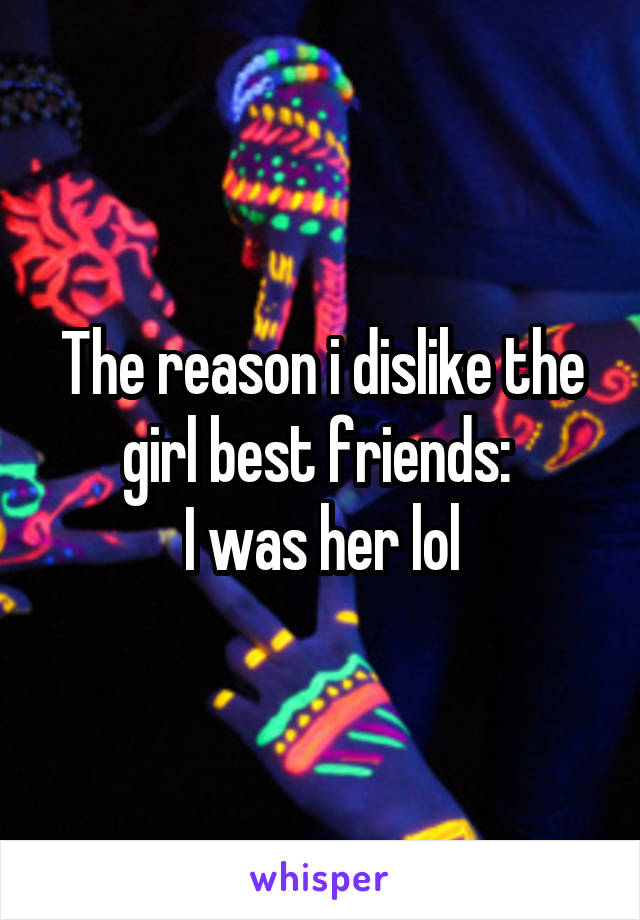 The reason i dislike the girl best friends: 
I was her lol