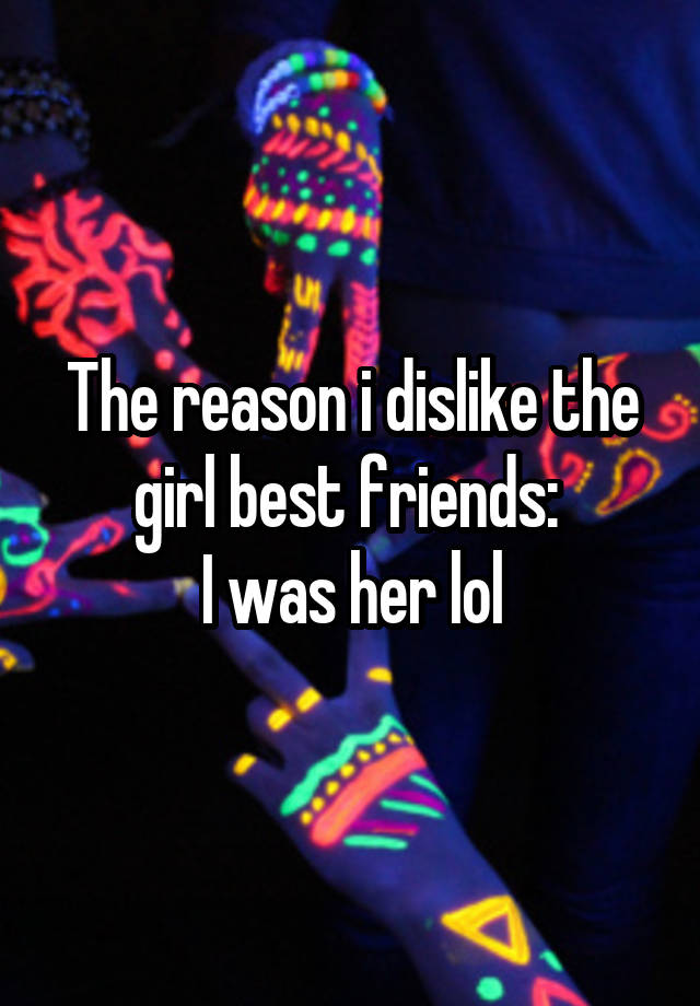 The reason i dislike the girl best friends: 
I was her lol