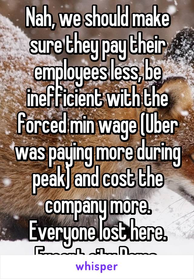 Nah, we should make sure they pay their employees less, be inefficient with the forced min wage (Uber was paying more during peak) and cost the company more. Everyone lost here. Except city Dems 