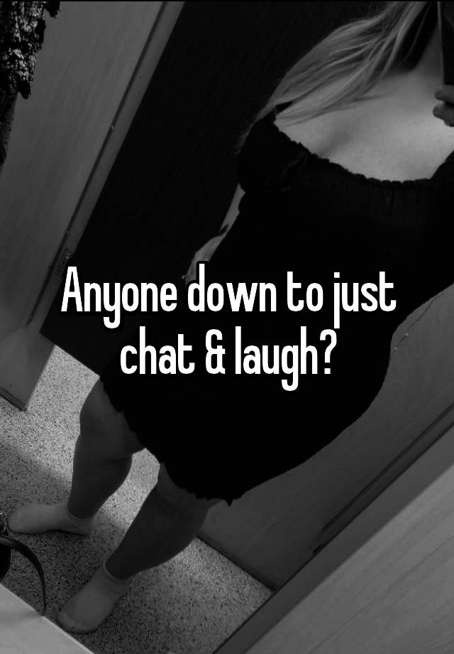 Anyone down to just chat & laugh?