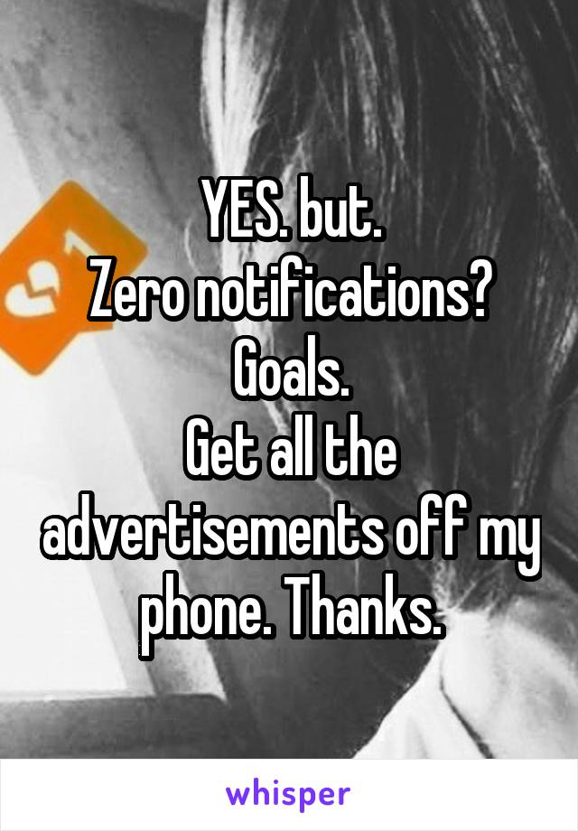 YES. but.
Zero notifications?
Goals.
Get all the advertisements off my phone. Thanks.