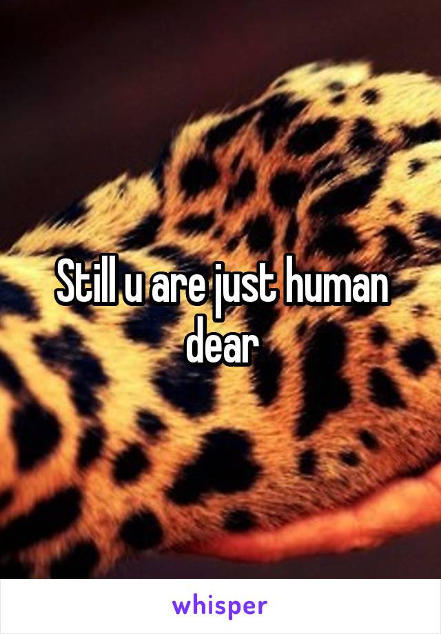 Still u are just human dear