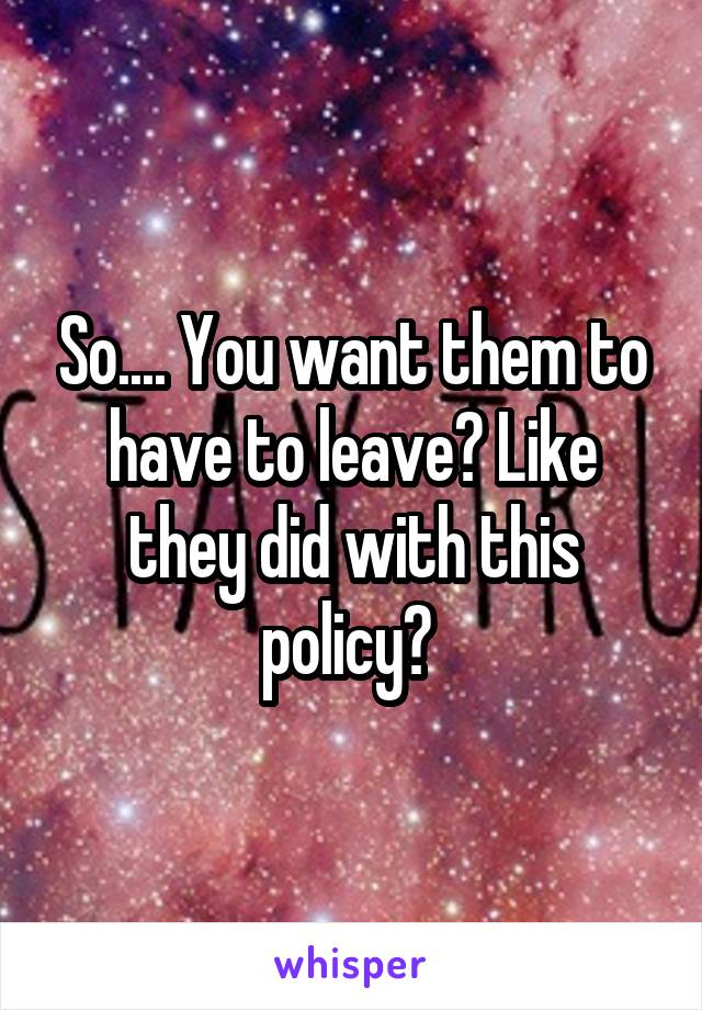 So.... You want them to have to leave? Like they did with this policy? 