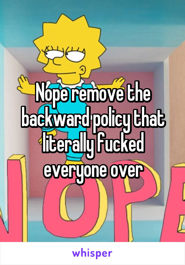 Nope remove the backward policy that literally fucked everyone over