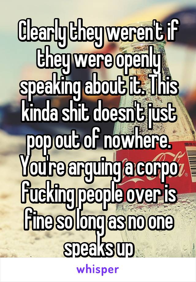 Clearly they weren't if they were openly speaking about it. This kinda shit doesn't just pop out of nowhere. You're arguing a corpo fucking people over is fine so long as no one speaks up