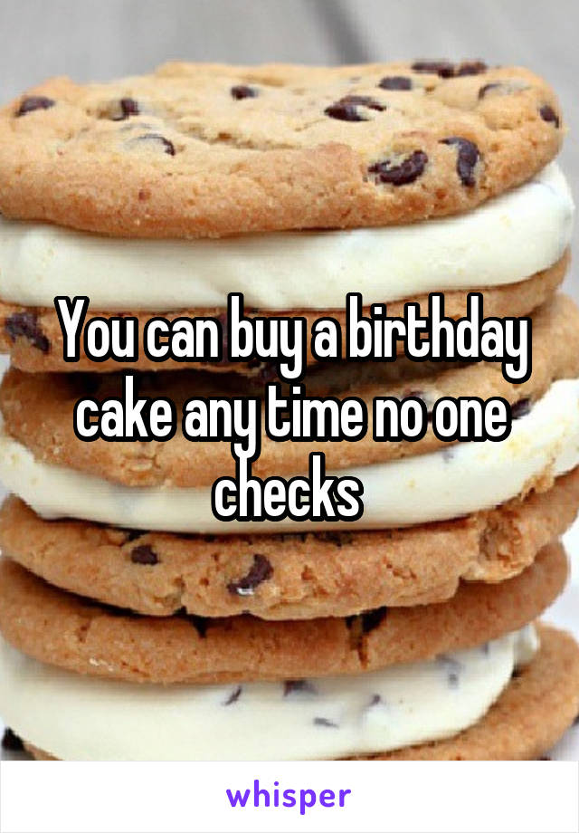 You can buy a birthday cake any time no one checks 