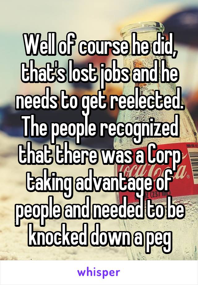 Well of course he did, that's lost jobs and he needs to get reelected. The people recognized that there was a Corp taking advantage of people and needed to be knocked down a peg