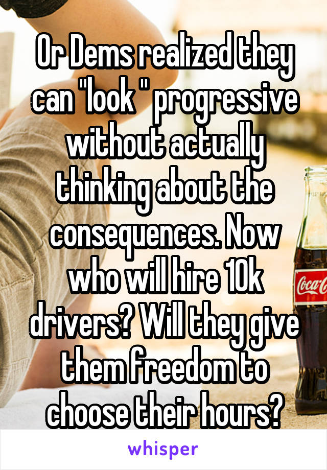 Or Dems realized they can "look " progressive without actually thinking about the consequences. Now who will hire 10k drivers? Will they give them freedom to choose their hours?