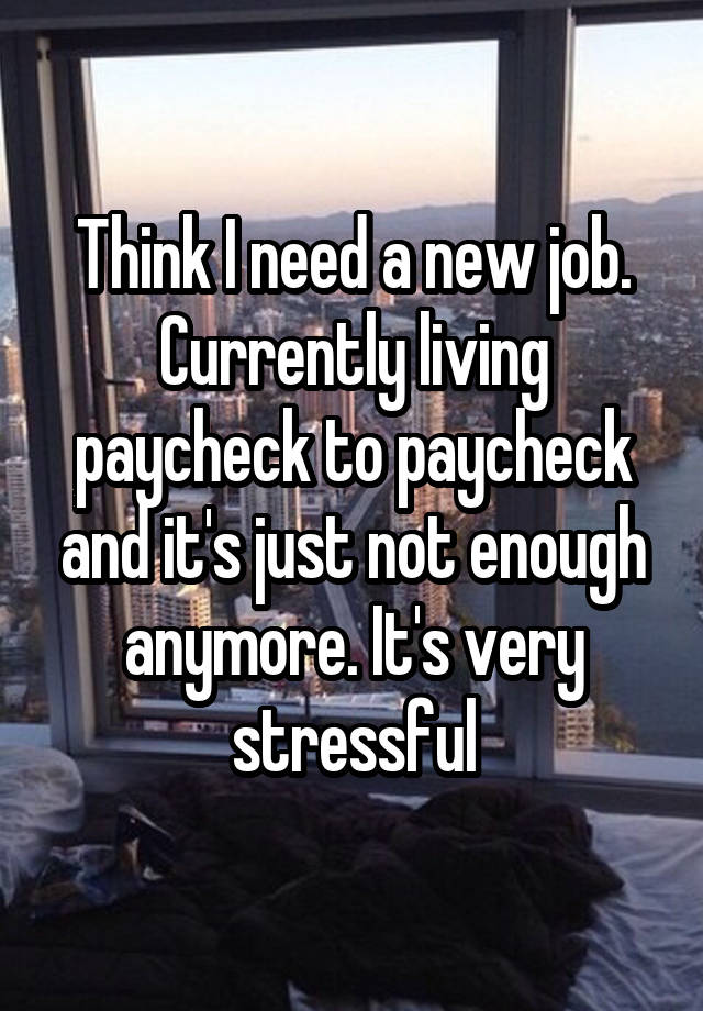 Think I need a new job. Currently living paycheck to paycheck and it's just not enough anymore. It's very stressful