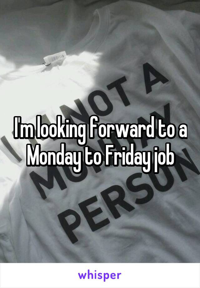 I'm looking forward to a Monday to Friday job