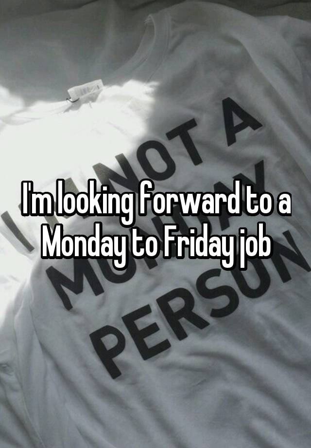 I'm looking forward to a Monday to Friday job