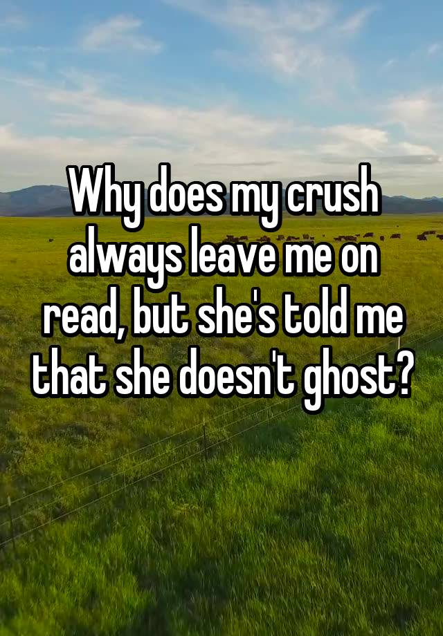 Why does my crush always leave me on read, but she's told me that she doesn't ghost? 