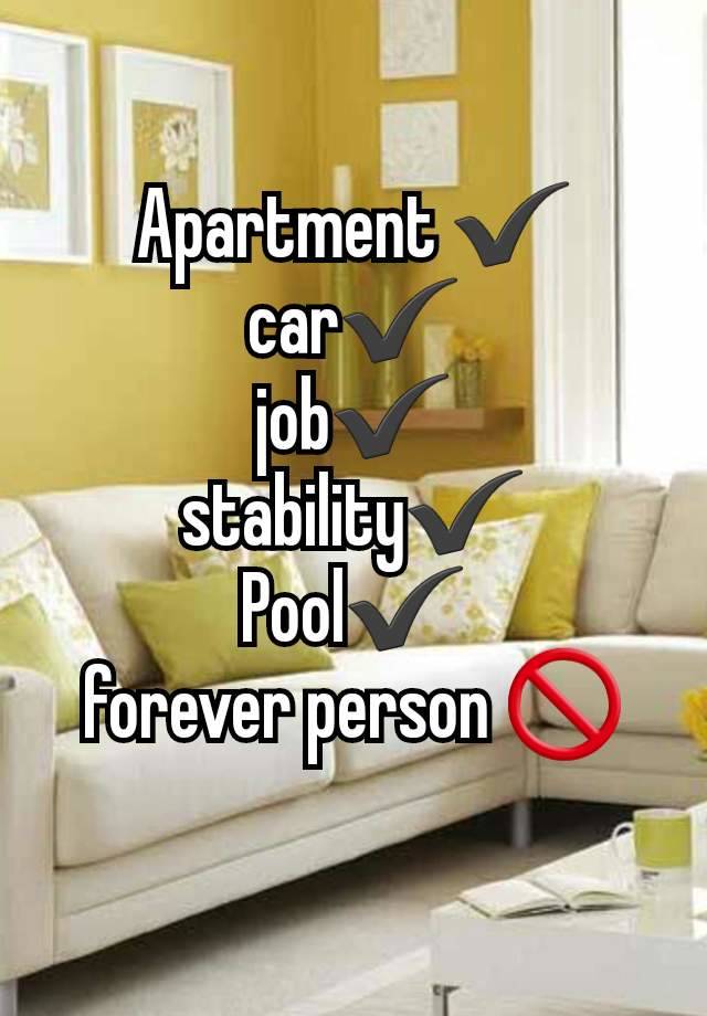 Apartment ✔️
car✔️
job✔️
stability✔️
Pool✔️
forever person 🚫
