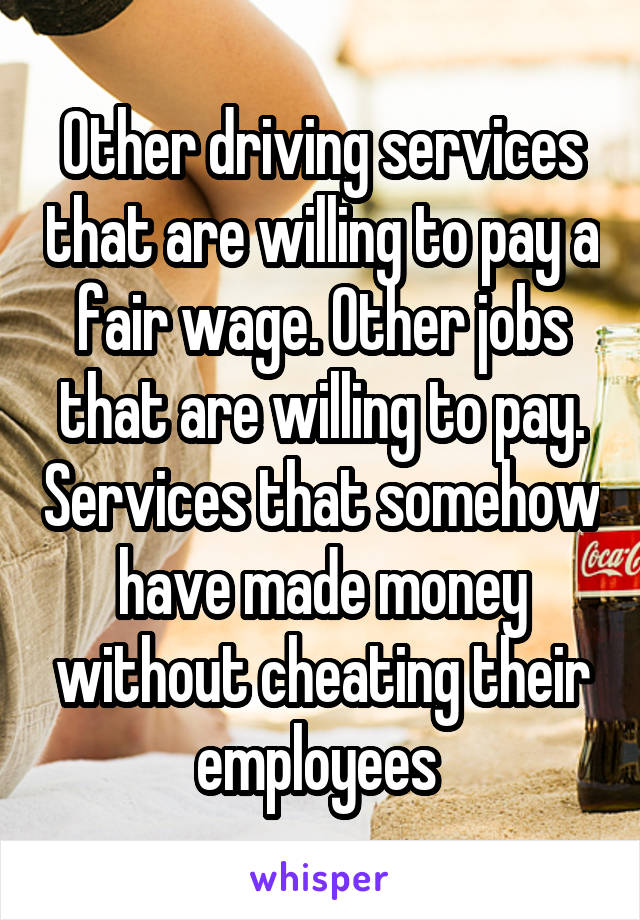 Other driving services that are willing to pay a fair wage. Other jobs that are willing to pay. Services that somehow have made money without cheating their employees 