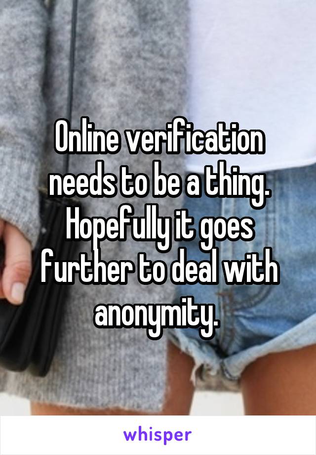 Online verification needs to be a thing. Hopefully it goes further to deal with anonymity. 