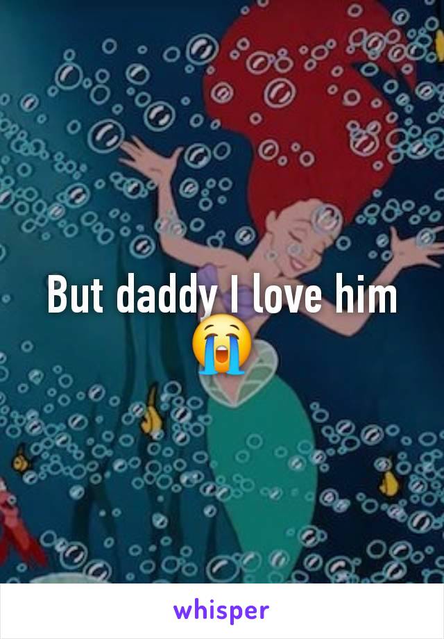 But daddy I love him 😭