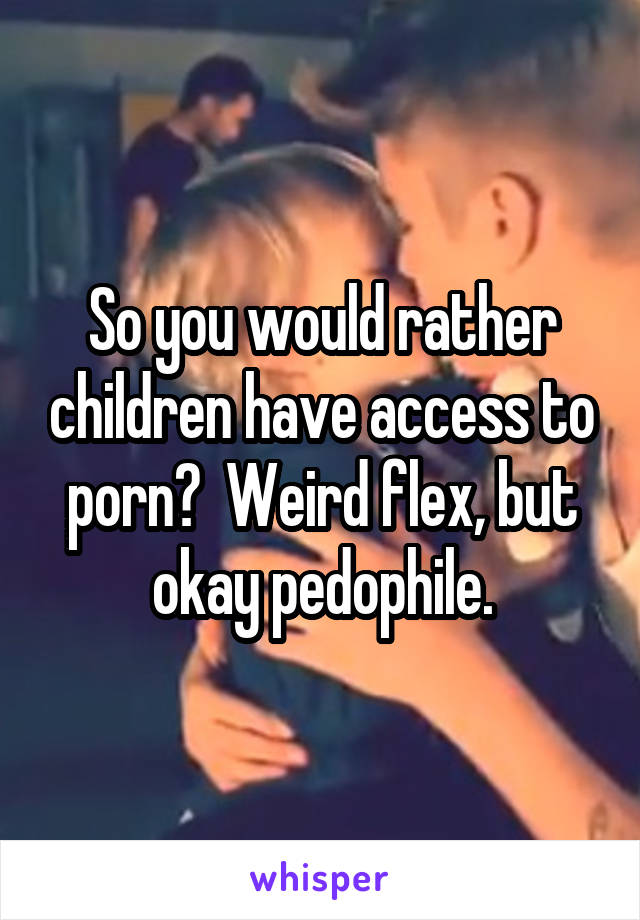 So you would rather children have access to porn?  Weird flex, but okay pedophile.