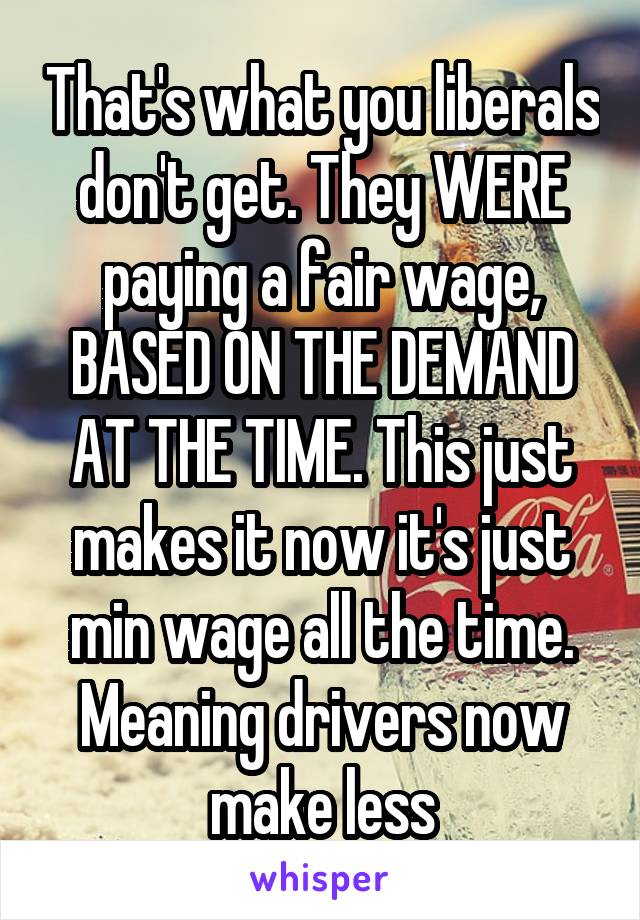 That's what you liberals don't get. They WERE paying a fair wage, BASED ON THE DEMAND AT THE TIME. This just makes it now it's just min wage all the time. Meaning drivers now make less