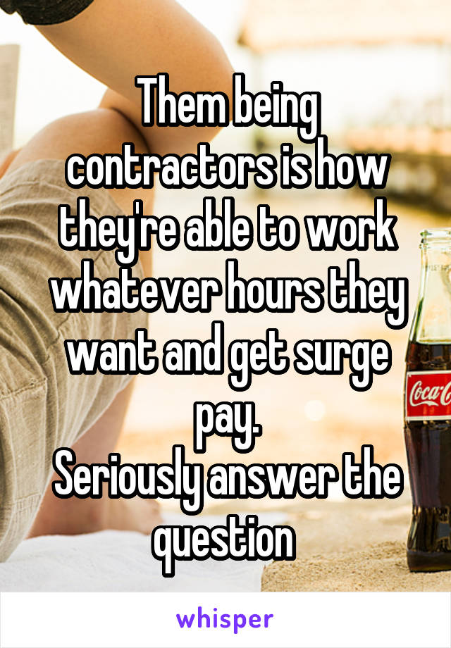 Them being contractors is how they're able to work whatever hours they want and get surge pay.
Seriously answer the question 