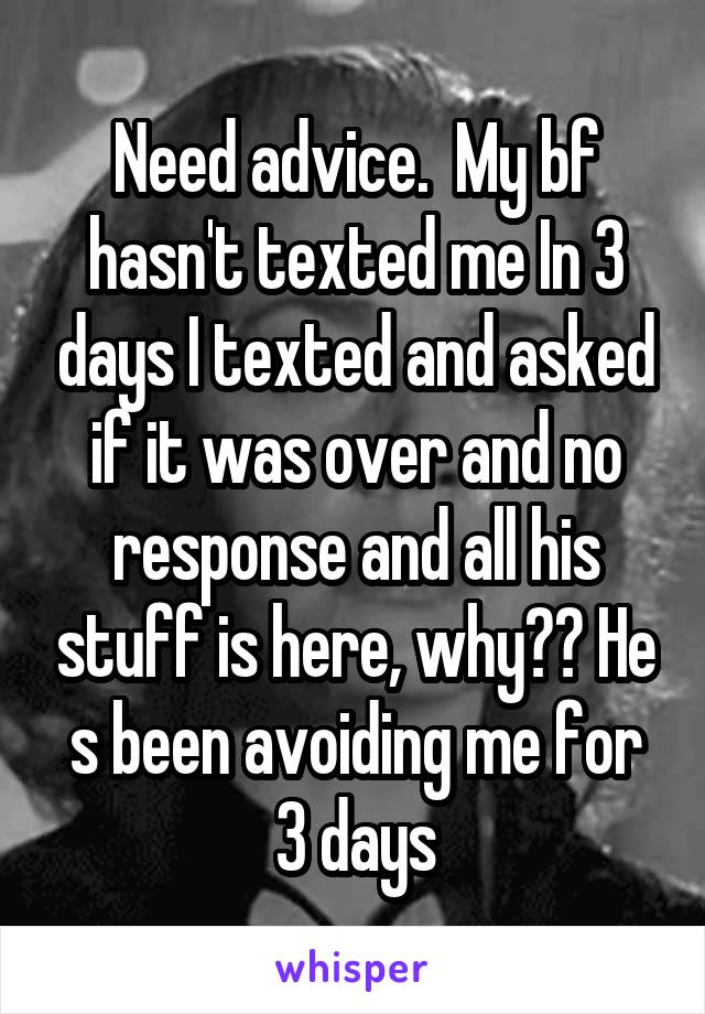 Need advice.  My bf hasn't texted me In 3 days I texted and asked if it was over and no response and all his stuff is here, why?? He s been avoiding me for 3 days