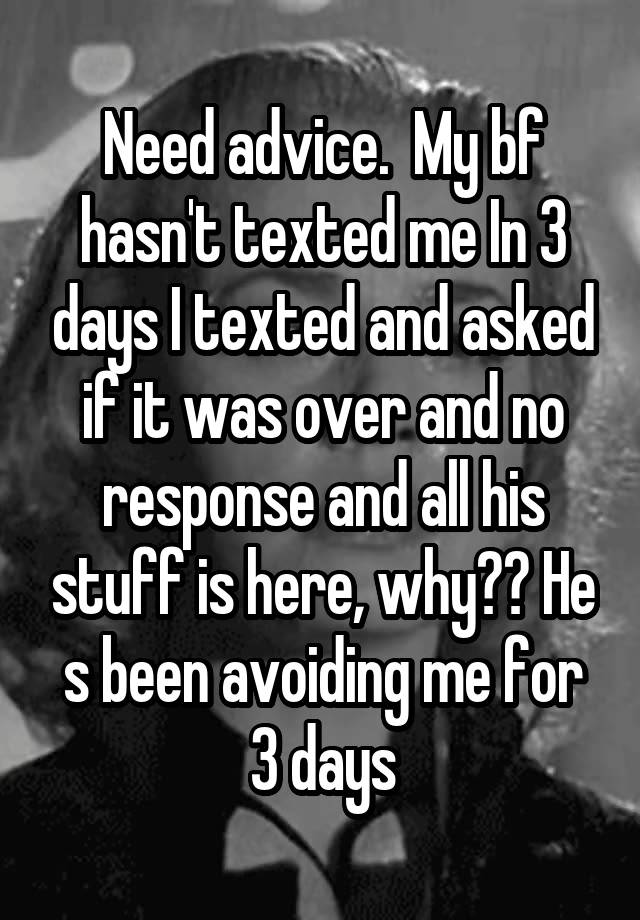 Need advice.  My bf hasn't texted me In 3 days I texted and asked if it was over and no response and all his stuff is here, why?? He s been avoiding me for 3 days