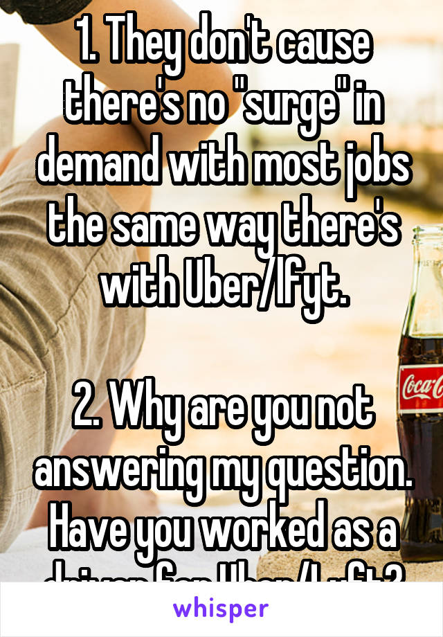 1. They don't cause there's no "surge" in demand with most jobs the same way there's with Uber/lfyt.

2. Why are you not answering my question. Have you worked as a driver for Uber/Lyft?