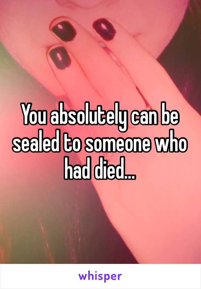 You absolutely can be sealed to someone who had died…