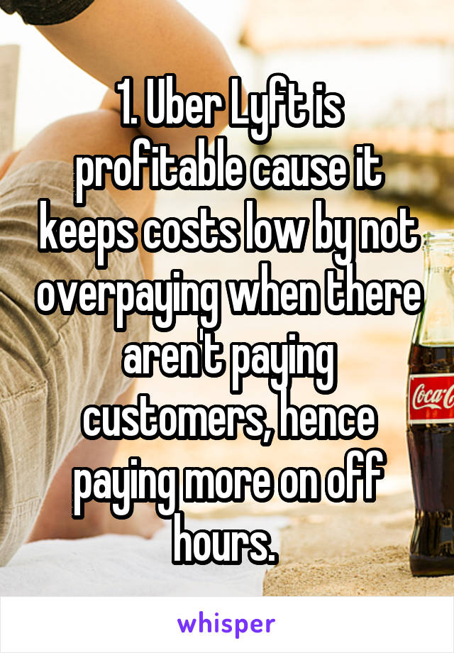 1. Uber Lyft is profitable cause it keeps costs low by not overpaying when there aren't paying customers, hence paying more on off hours. 