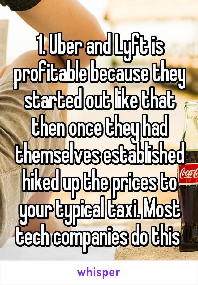 1. Uber and Lyft is profitable because they started out like that then once they had themselves established hiked up the prices to your typical taxi. Most tech companies do this 