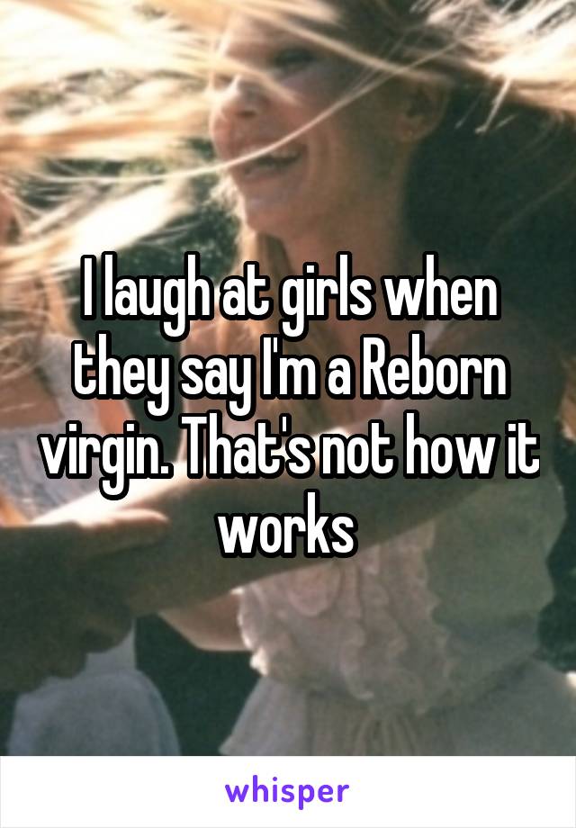 I laugh at girls when they say I'm a Reborn virgin. That's not how it works 