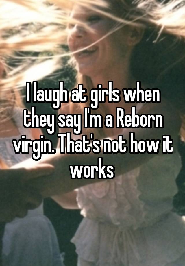 I laugh at girls when they say I'm a Reborn virgin. That's not how it works 