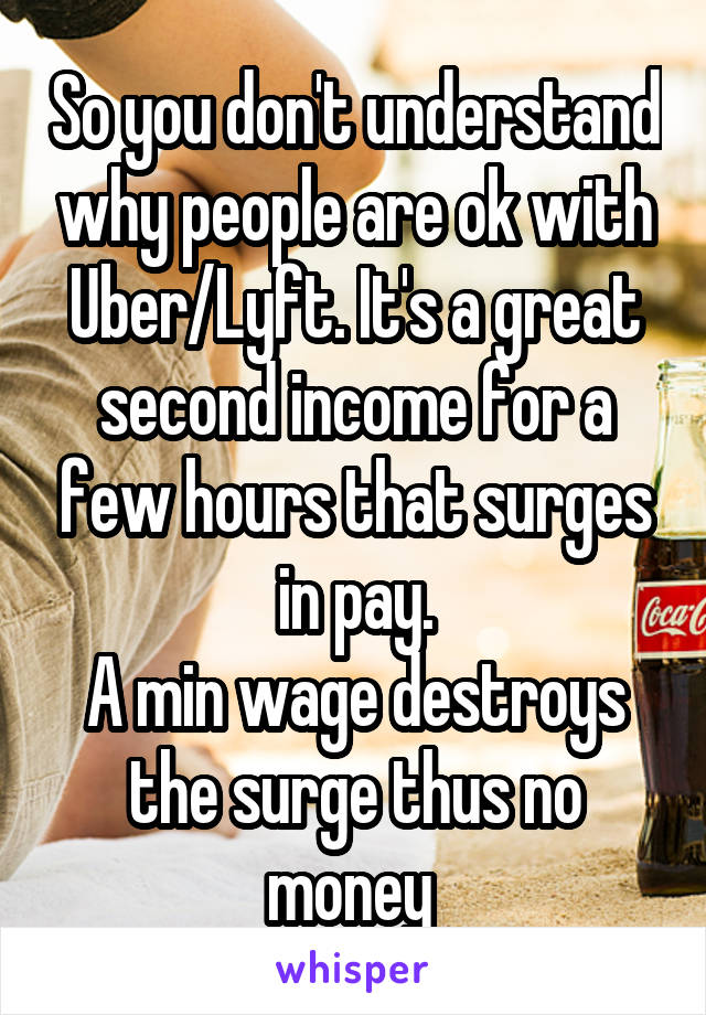 So you don't understand why people are ok with Uber/Lyft. It's a great second income for a few hours that surges in pay.
A min wage destroys the surge thus no money 