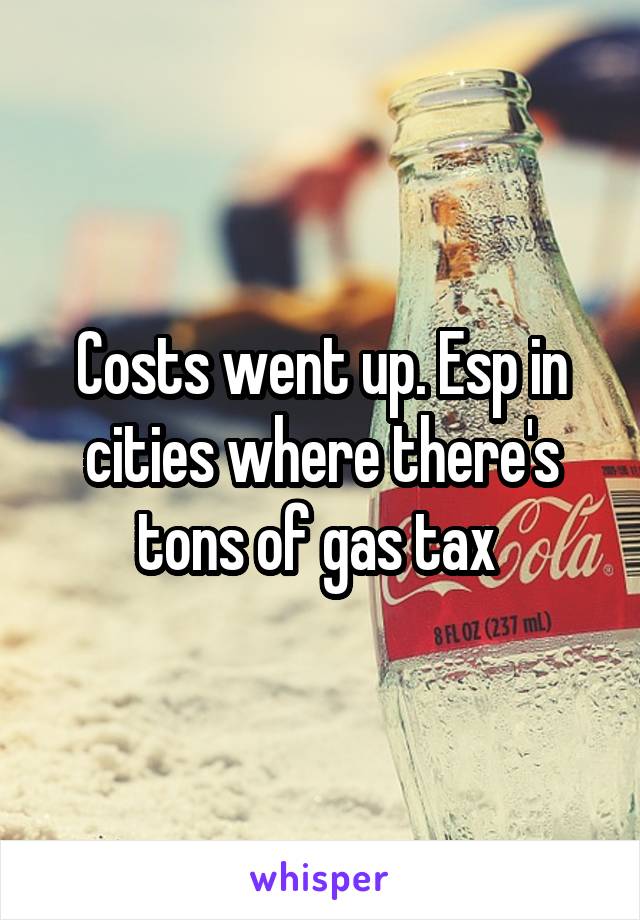 Costs went up. Esp in cities where there's tons of gas tax 