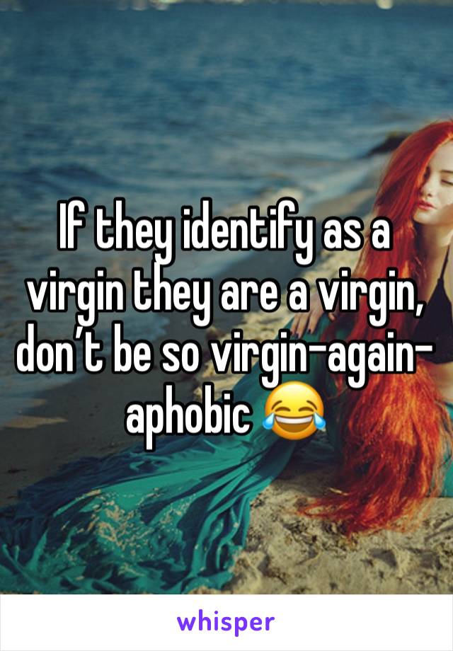 If they identify as a virgin they are a virgin, don’t be so virgin-again-aphobic 😂