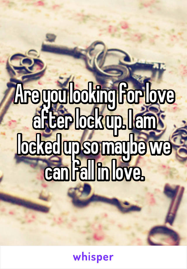 Are you looking for love after lock up. I am locked up so maybe we can fall in love.