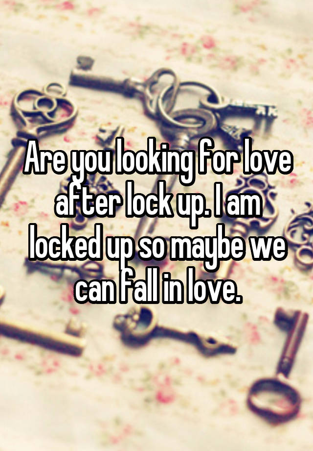 Are you looking for love after lock up. I am locked up so maybe we can fall in love.